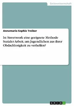 E-Book (pdf) Ist Streetwork eine geeignete Methode Sozialer Arbeit, um Jugendlichen aus ihrer Obdachlosigkeit zu verhelfen? von Annemarie-Sophie Treiber