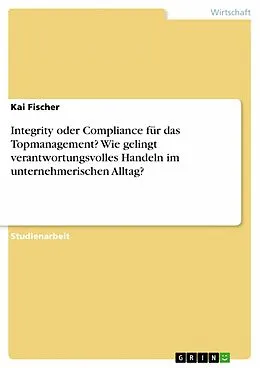 E-Book (pdf) Integrity oder Compliance für das Topmanagement? Wie gelingt verantwortungsvolles Handeln im unternehmerischen Alltag? von Kai Fischer