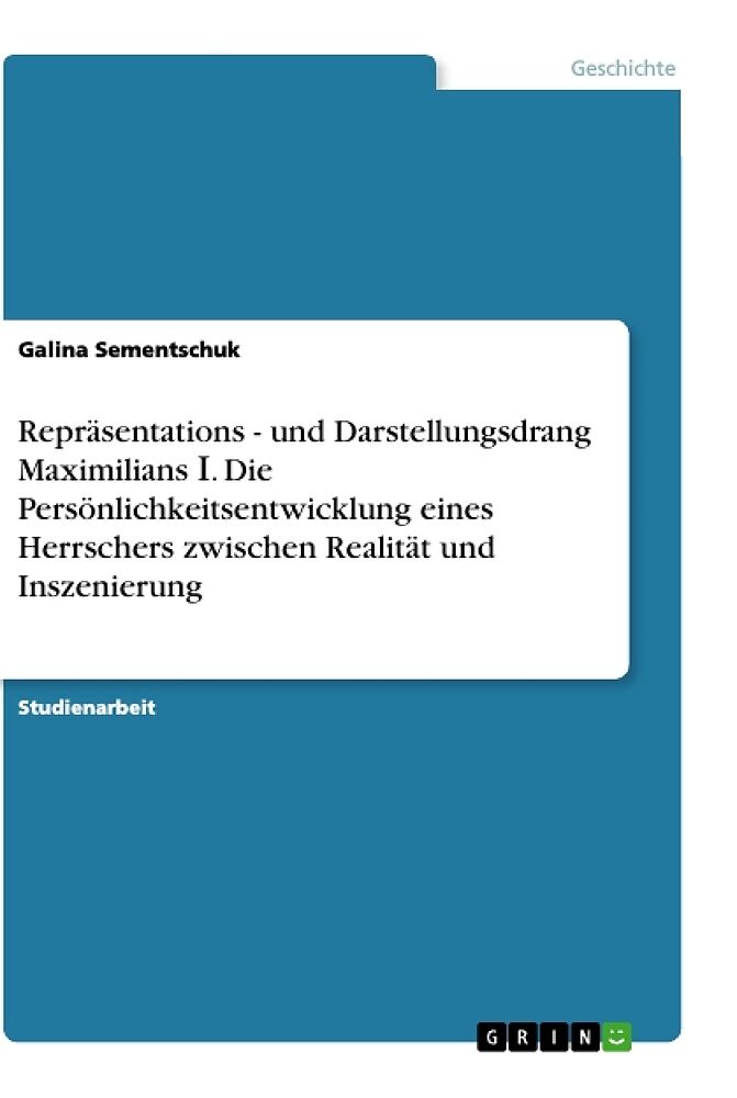 Repräsentations - und Darstellungsdrang Maximilians  . Die Persönlichkeitsentwicklung eines Herrschers zwischen Realität und Inszenierung
