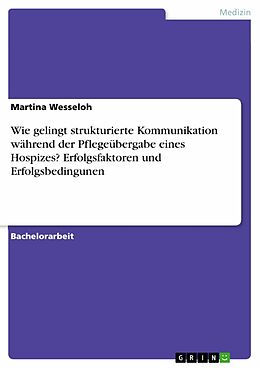E-Book (pdf) Wie gelingt strukturierte Kommunikation während der Pflegeübergabe eines Hospizes? Erfolgsfaktoren und Erfolgsbedingunen von Martina Wesseloh