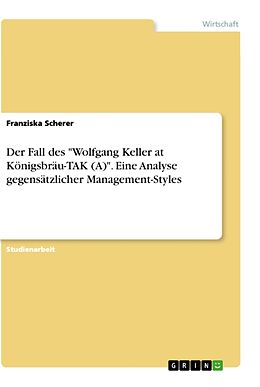 Kartonierter Einband Der Fall des "Wolfgang Keller at Königsbräu-TAK (A)". Eine Analyse gegensätzlicher Management-Styles von Franziska Scherer