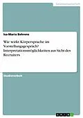 E-Book (pdf) Wie wirkt Körpersprache im Vorstellungsgespräch? Interpretationsmöglichkeiten aus Sicht des Recruiters von Isa-Maria Behrens