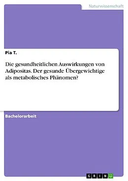 E-Book (pdf) Die gesundheitlichen Auswirkungen von Adipositas. Der gesunde Übergewichtige als metabolisches Phänomen? von Pia T.