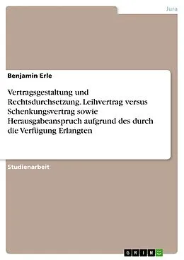 E-Book (pdf) Vertragsgestaltung und Rechtsdurchsetzung. Leihvertrag versus Schenkungsvertrag sowie Herausgabeanspruch aufgrund des durch die Verfügung Erlangten von Benjamin Erle