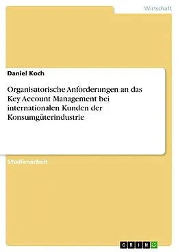 E-Book (pdf) Organisatorische Anforderungen an das Key Account Management bei internationalen Kunden der Konsumgüterindustrie von Daniel Koch