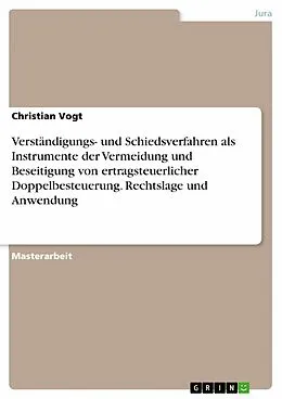 E-Book (pdf) Verständigungs- und Schiedsverfahren als Instrumente der Vermeidung und Beseitigung von ertragsteuerlicher Doppelbesteuerung. Rechtslage und Anwendung von Christian Vogt