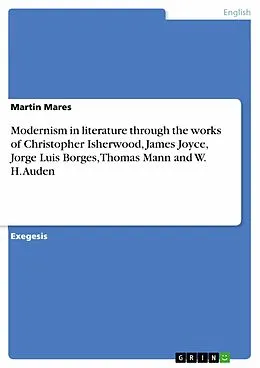 E-Book (pdf) Modernism in literature through the works of Christopher Isherwood, James Joyce, Jorge Luis Borges, Thomas Mann and W. H. Auden von Martin Mares