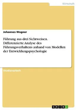 E-Book (pdf) Führung aus drei Sichtweisen. Differenzierte Analyse des Führungsverhaltens anhand von Modellen der Entwicklungspsychologie von Johannes Wagner