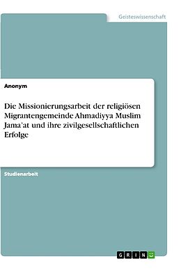 Kartonierter Einband Die Missionierungsarbeit der religiösen Migrantengemeinde Ahmadiyya Muslim Jama at und ihre zivilgesellschaftlichen Erfolge von Anonymous