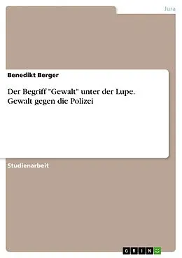 E-Book (pdf) Der Begriff "Gewalt" unter der Lupe. Gewalt gegen die Polizei von Benedikt Berger