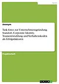 E-Book (pdf) Task force zur Unternehmensgründung. Standort, Corporate Identity, Teamentwicklung und Verhaltenskodex als Erfolgsfaktoren von Anonym