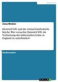 E-Book (pdf) Heinrich VIII. und die römisch-katholische Kirche. Wie versuchte Heinrich VIII. die Verbreitung der lutherischen Lehre in England zu unterbinden? von Anna Winkler