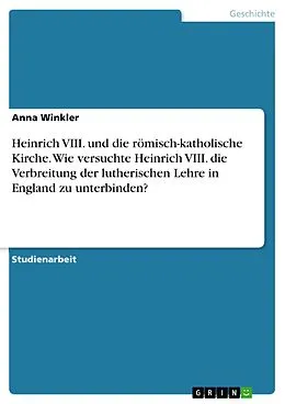 E-Book (pdf) Heinrich VIII. und die römisch-katholische Kirche. Wie versuchte Heinrich VIII. die Verbreitung der lutherischen Lehre in England zu unterbinden? von Anna Winkler