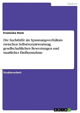 E-Book (pdf) Die Suchthilfe im Spannungsverhältnis zwischen Selbstverantwortung, gesellschaftlichen Bewertungen und staatlicher Einflussnahme von Franziska Horn