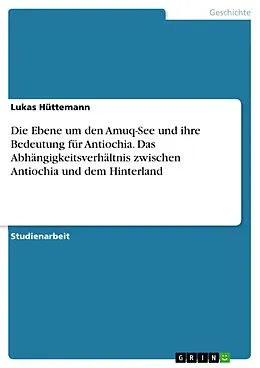 E-Book (pdf) Die Ebene um den Amuq-See und ihre Bedeutung für Antiochia. Das Abhängigkeitsverhältnis zwischen Antiochia und dem Hinterland von Lukas Hüttemann
