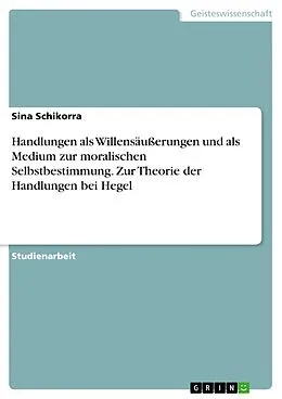E-Book (pdf) Handlungen als Willensäußerungen und als Medium zur moralischen Selbstbestimmung. Zur Theorie der Handlungen bei Hegel von Sina Schikorra