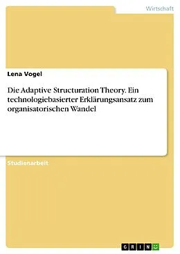 E-Book (pdf) Die Adaptive Structuration Theory. Ein technologiebasierter Erklärungsansatz zum organisatorischen Wandel von Lena Vogel