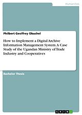 eBook (pdf) How to Implement a Digital Archive Information Management System. A Case Study of the Ugandan Ministry of Trade Industry and Cooperatives de Philbert Geoffrey Obuchel