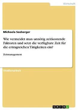 E-Book (pdf) Wie vermeidet man unnötig zeitkostende Faktoren und setzt die verfügbare Zeit für die ertragreichen Tätigkeiten ein? von Michaela Seeberger