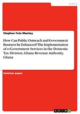 eBook (pdf) How Can Public Outreach and Government Business be Enhanced? The Implementation of e-Government Services in the Domestic Tax Division, Ghana Revenue Authority, Ghana de Stephen Tete Mantey