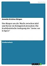 E-Book (pdf) Das Ringen um die Macht zwischen Adel und Krone im Königreich Jerusalem. Die feudaljuristische Auslegung der "Assise sur la ligece" von Annette Kristina Görgen