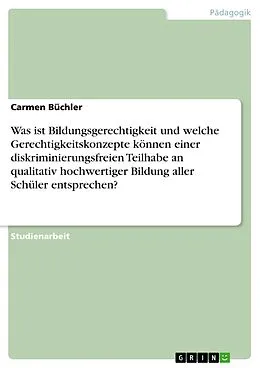 E-Book (pdf) Was ist Bildungsgerechtigkeit und welche Gerechtigkeitskonzepte können einer diskriminierungsfreien Teilhabe an qualitativ hochwertiger Bildung aller Schüler entsprechen? von Carmen Büchler