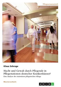 E-Book (epub) Macht und Gewalt durch Pflegende in Pflegestationen deutscher Krankenhäuser? Eine Analyse des stationären pflegerischen Alltags von Klaus Schrage