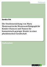 E-Book (pdf) Die Friedenserziehung von Maria Montessori in der Montessori-Pädagogik für Kinder. Chancen und Nutzen für humanistisch geprägte Kinder in einer pluralistischen Gesellschaft von Sandra Titt