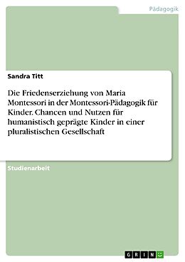 E-Book (pdf) Die Friedenserziehung von Maria Montessori in der Montessori-Pädagogik für Kinder. Chancen und Nutzen für humanistisch geprägte Kinder in einer pluralistischen Gesellschaft von Sandra Titt