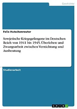 E-Book (pdf) Sowjetische Kriegsgefangene im Deutschen Reich von 1941 bis 1945. Überleben und Zwangsarbeit zwischen Vernichtung und Ausbeutung von Felix Hutschenreuter