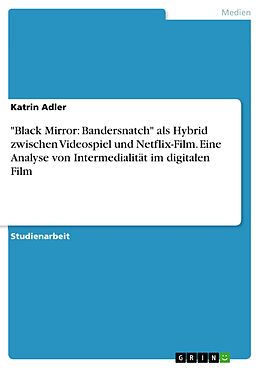 E-Book (pdf) "Black Mirror: Bandersnatch" als Hybrid zwischen Videospiel und Netflix-Film. Eine Analyse von Intermedialität im digitalen Film von Katrin Adler