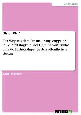 E-Book (pdf) Ein Weg aus dem Finanzierungsengpass? Zukunftsfähigkeit und Eignung von Public Private Partnerships für den öffentlichen Sektor von Simon Wolf