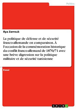 eBook (pdf) La politique de défense et de sécurité franco-allemande en comparaison. À l'occasion de la commémoration historique du conflit franco-allemand de 1870/71 avec une brève digression sur la politique militaire et de sécurité tunisienne de Ilya Zarrouk