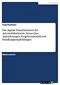 E-Book (pdf) Die digitale Transformation der Automobilindustrie. Status Quo, Anforderungen, Vorgehensmodell und Handlungsempfehlungen von Ivan Kurtovic