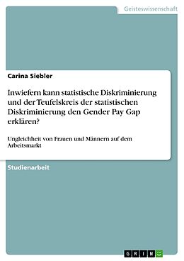 E-Book (pdf) Inwiefern kann statistische Diskriminierung und der Teufelskreis der statistischen Diskriminierung den Gender Pay Gap erklären? von Carina Siebler