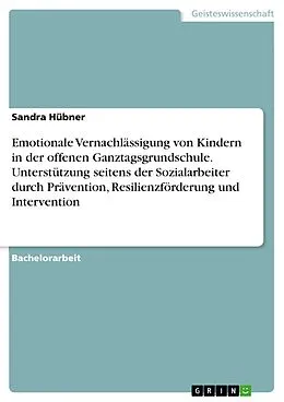 E-Book (pdf) Emotionale Vernachlässigung von Kindern in der offenen Ganztagsgrundschule. Unterstützung seitens der Sozialarbeiter durch Prävention, Resilienzförderung und Intervention von Sandra Hübner