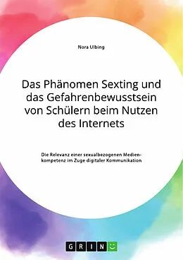E-Book (pdf) Das Phänomen Sexting und das Gefahrenbewusstsein von Schülern beim Nutzen des Internets. Die Relevanz einer sexualbezogenen Medienkompetenz im Zuge digitaler Kommunikation von Nora Ulbing