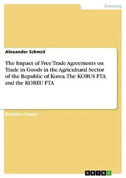 E-Book (pdf) The Impact of Free Trade Agreements on Trade in Goods in the Agricultural Sector of the Republic of Korea. The KORUS FTA and the KOREU FTA von Alexander Schmid