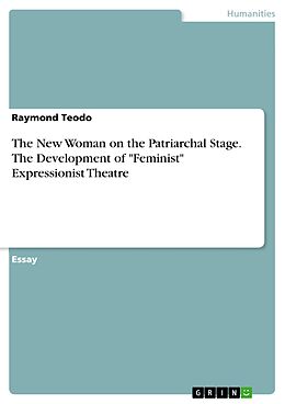 E-Book (pdf) The New Woman on the Patriarchal Stage. The Development of "Feminist" Expressionist Theatre von Raymond Teodo