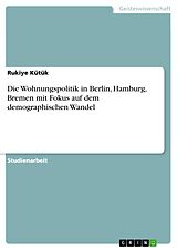 E-Book (pdf) Die Wohnungspolitik in Berlin, Hamburg, Bremen mit Fokus auf dem demographischen Wandel von Rukiye Kütük