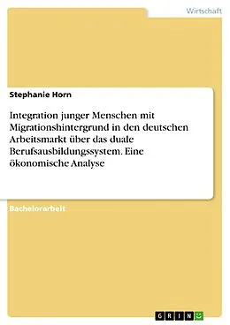 E-Book (pdf) Integration junger Menschen mit Migrationshintergrund in den deutschen Arbeitsmarkt über das duale Berufsausbildungssystem. Eine ökonomische Analyse von Stephanie Horn