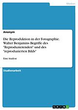 E-Book (pdf) Die Reproduktion in der Fotographie. Walter Benjamins Begriffe des "Reproduzierenden" und des "reproduzierten Bilds" von Anonym