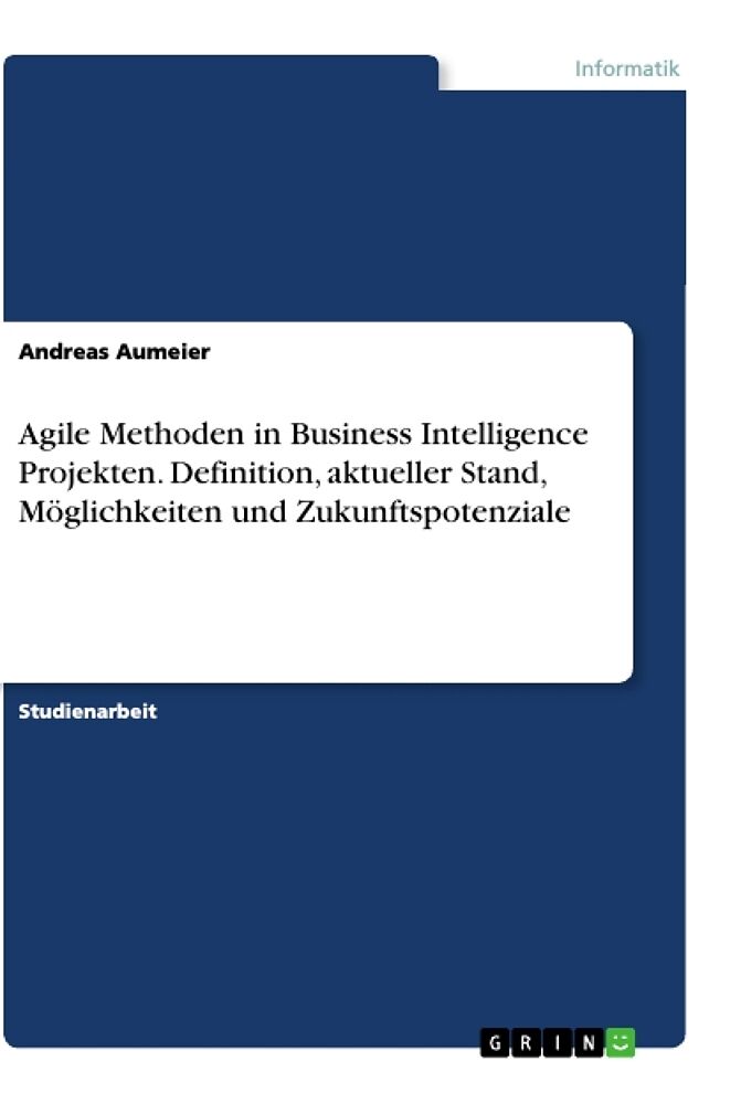 Agile Methoden in Business Intelligence Projekten. Definition, aktueller Stand, Möglichkeiten und Zukunftspotenziale