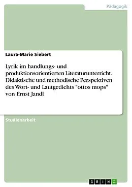 E-Book (pdf) Lyrik im handlungs- und produktionsorientierten Literaturunterricht. Didaktische und methodische Perspektiven des Wort- und Lautgedichts "ottos mops" von Ernst Jandl von Laura-Marie Siebert