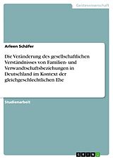 E-Book (pdf) Die Veränderung des gesellschaftlichen Verständnisses von Familien- und Verwandtschaftsbeziehungen in Deutschland im Kontext der gleichgeschlechtlichen Ehe von Arleen Schäfer