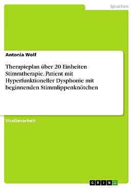 E-Book (pdf) Therapieplan über 20 Einheiten Stimmtherapie. Patient mit Hyperfunktioneller Dysphonie mit beginnenden Stimmlippenknötchen von Antonia Wolf