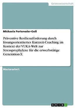 E-Book (pdf) Präventive Resilienzförderung durch lösungsorientiertes Kurzzeit-Coaching im Kontext der VUKA-Welt zur Stressprophylaxe für die erwerbstätige Generation-X von Michaela Perteneder-Goll