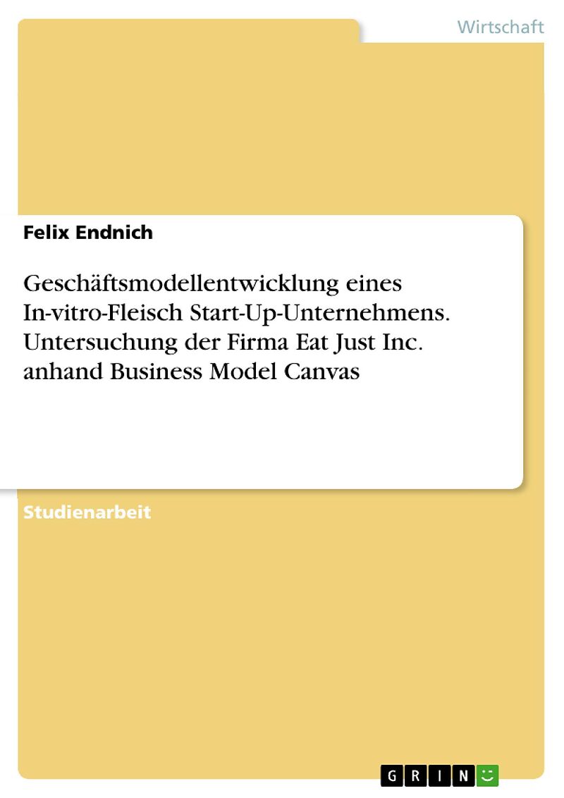 Geschäftsmodellentwicklung eines In-vitro-Fleisch Start-Up-Unternehmens. Untersuchung der Firma Eat Just Inc. anhand Business Model Canvas