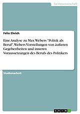 E-Book (pdf) Eine Analyse zu Max Webers "Politik als Beruf". Webers Vorstellungen von äußeren Gegebenheiten und inneren Voraussetzungen des Berufs des Politikers von Felix Ehrich