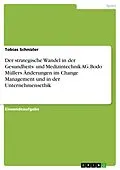 E-Book (pdf) Der strategische Wandel in der Gesundheits- und Medizintechnik AG. Bodo Müllers Änderungen im Change Management und in der Unternehmensethik von Tobias Schnizler